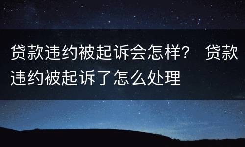 贷款违约被起诉会怎样？ 贷款违约被起诉了怎么处理