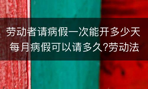 劳动者请病假一次能开多少天 每月病假可以请多久?劳动法病假天数规定