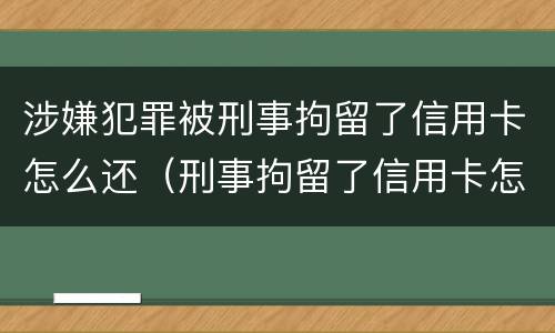 涉嫌犯罪被刑事拘留了信用卡怎么还（刑事拘留了信用卡怎么还?）