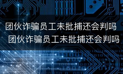 团伙诈骗员工未批捕还会判吗 团伙诈骗员工未批捕还会判吗判几年