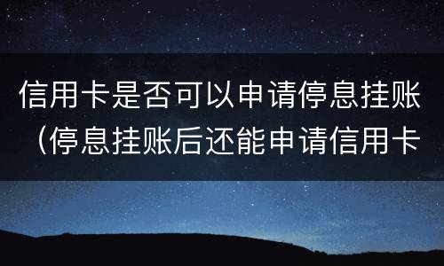 信用卡是否可以申请停息挂账（停息挂账后还能申请信用卡吗）