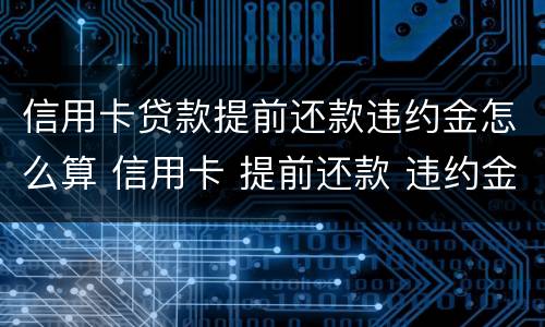 信用卡贷款提前还款违约金怎么算 信用卡 提前还款 违约金