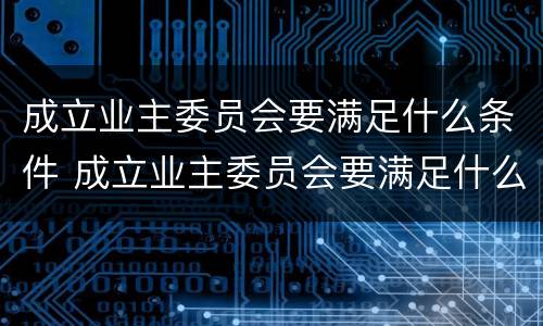 成立业主委员会要满足什么条件 成立业主委员会要满足什么条件才能开展