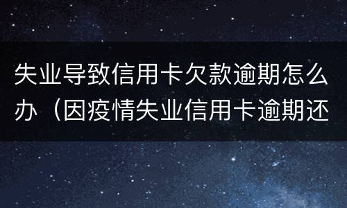 失业导致信用卡欠款逾期怎么办（因疫情失业信用卡逾期还不起了怎么处理）