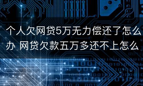 个人欠网贷5万无力偿还了怎么办 网贷欠款五万多还不上怎么办?