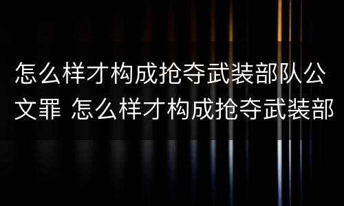 怎么样才构成抢夺武装部队公文罪 怎么样才构成抢夺武装部队公文罪案件