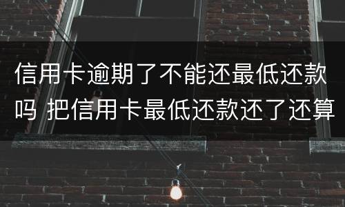 信用卡逾期了不能还最低还款吗 把信用卡最低还款还了还算逾期吗