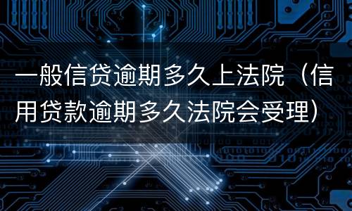 一般信贷逾期多久上法院（信用贷款逾期多久法院会受理）