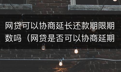 网贷可以协商延长还款期限期数吗（网贷是否可以协商延期）