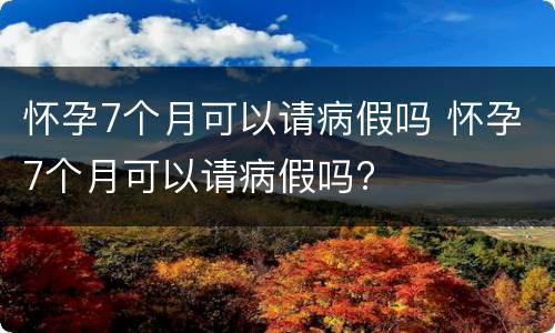 怀孕7个月可以请病假吗 怀孕7个月可以请病假吗?