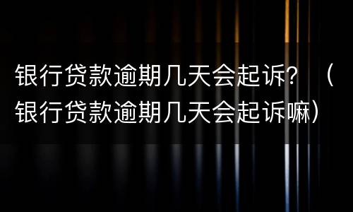 银行贷款逾期几天会起诉？（银行贷款逾期几天会起诉嘛）