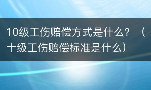 10级工伤赔偿方式是什么？（十级工伤赔偿标准是什么）