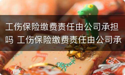 工伤保险缴费责任由公司承担吗 工伤保险缴费责任由公司承担吗