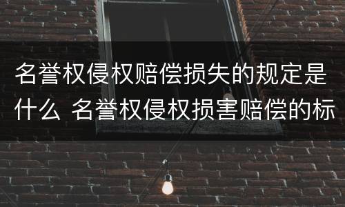 名誉权侵权赔偿损失的规定是什么 名誉权侵权损害赔偿的标准
