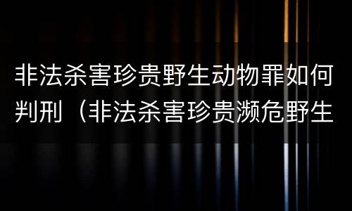 非法杀害珍贵野生动物罪如何判刑（非法杀害珍贵濒危野生动物罪定义）