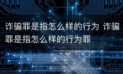 诈骗罪是指怎么样的行为 诈骗罪是指怎么样的行为罪