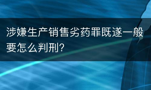 涉嫌生产销售劣药罪既遂一般要怎么判刑?