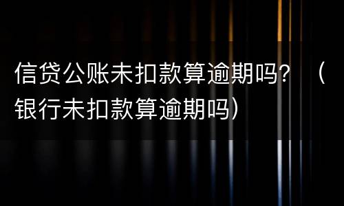 信贷公账未扣款算逾期吗？（银行未扣款算逾期吗）