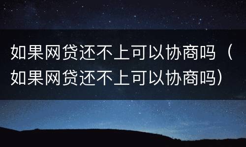 如果网贷还不上可以协商吗（如果网贷还不上可以协商吗）