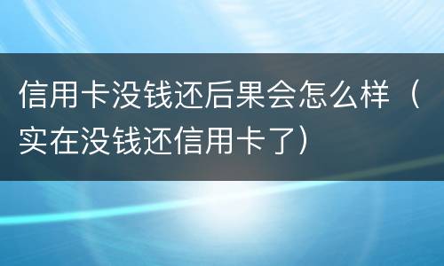 信用卡没钱还后果会怎么样（实在没钱还信用卡了）