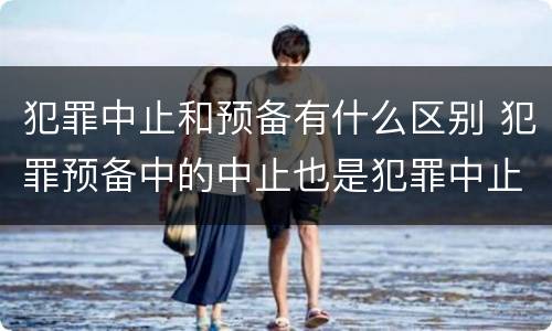 犯罪中止和预备有什么区别 犯罪预备中的中止也是犯罪中止吗
