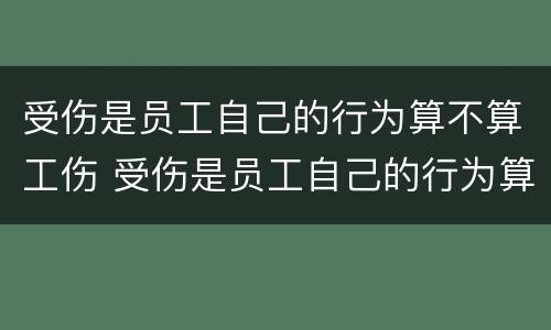 受伤是员工自己的行为算不算工伤 受伤是员工自己的行为算不算工伤事故