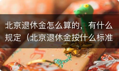 北京退休金怎么算的，有什么规定（北京退休金按什么标准发放）