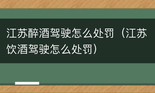 江苏醉酒驾驶怎么处罚（江苏饮酒驾驶怎么处罚）