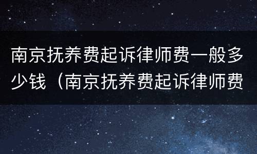 南京抚养费起诉律师费一般多少钱（南京抚养费起诉律师费一般多少钱啊）