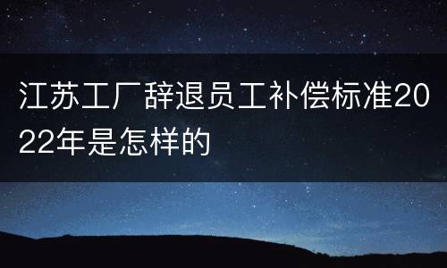 江苏工厂辞退员工补偿标准2022年是怎样的