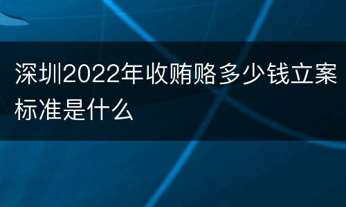 深圳2022年收贿赂多少钱立案标准是什么