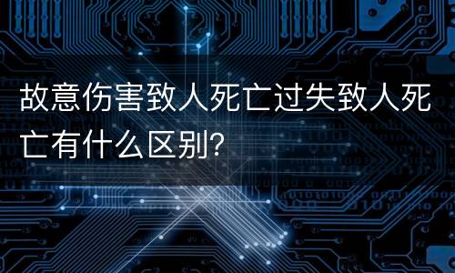 故意伤害致人死亡过失致人死亡有什么区别？