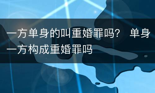 一方单身的叫重婚罪吗？ 单身一方构成重婚罪吗