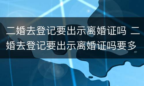 二婚去登记要出示离婚证吗 二婚去登记要出示离婚证吗要多久