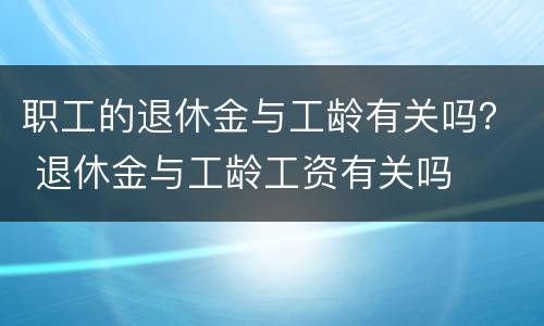 职工的退休金与工龄有关吗？ 退休金与工龄工资有关吗