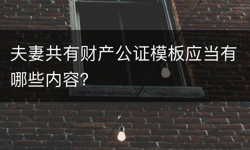夫妻共有财产公证模板应当有哪些内容？
