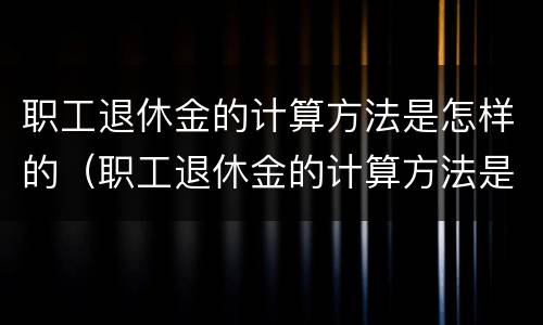 职工退休金的计算方法是怎样的（职工退休金的计算方法是怎样的呢）