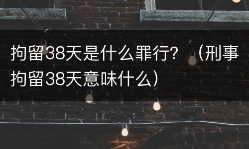 拘留38天是什么罪行？（刑事拘留38天意味什么）
