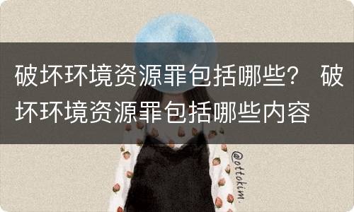 破坏环境资源罪包括哪些？ 破坏环境资源罪包括哪些内容