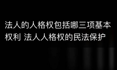 法人的人格权包括哪三项基本权利 法人人格权的民法保护