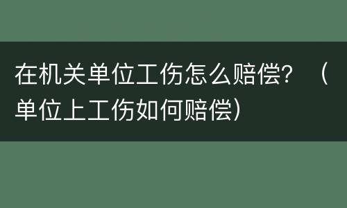 在机关单位工伤怎么赔偿？（单位上工伤如何赔偿）