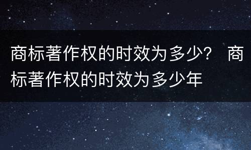商标著作权的时效为多少？ 商标著作权的时效为多少年