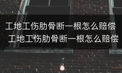 工地工伤肋骨断一根怎么赔偿 工地工伤肋骨断一根怎么赔偿的