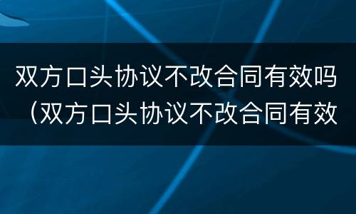 双方口头协议不改合同有效吗（双方口头协议不改合同有效吗法律）