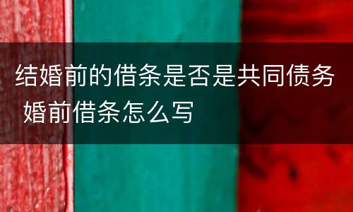 结婚前的借条是否是共同债务 婚前借条怎么写
