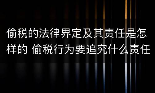 偷税的法律界定及其责任是怎样的 偷税行为要追究什么责任