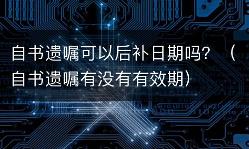 自书遗嘱可以后补日期吗？（自书遗嘱有没有有效期）