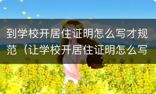 到学校开居住证明怎么写才规范（让学校开居住证明怎么写）