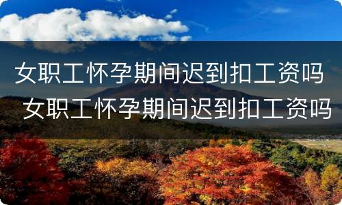 女职工怀孕期间迟到扣工资吗 女职工怀孕期间迟到扣工资吗怎么办