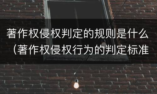 著作权侵权判定的规则是什么（著作权侵权行为的判定标准）